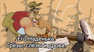 Его Наденька. Грëзы, слëзы и дрова.