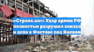 «Страна.ua»: Удар армии РФ полностью разрушил вокзал и депо в Фастове под Киевом