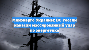 Минэнерго Украины: ВС России нанесли массированный удар по энергетике