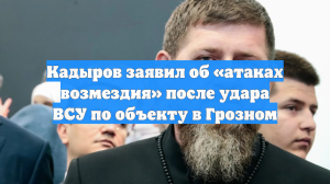 Кадыров заявил об «атаках возмездия» после удара ВСУ по объекту в Грозном