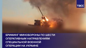 Брифинг Минобороны по шести оперативным направлениям специальной военной операции на Украине