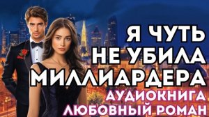 АУДИОКНИГА ЛЮБОВНЫЙ РОМАН: Я ЧУТЬ НЕ УБИЛА МИЛЛИАРДЕРА СЛУШАТЬ
