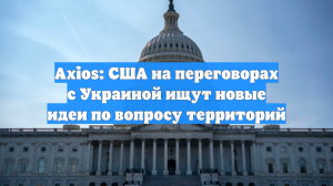 Axios: США на переговорах с Украиной ищут новые идеи по вопросу территорий