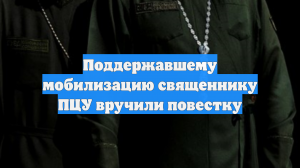 Поддержавшему мобилизацию священнику ПЦУ вручили повестку