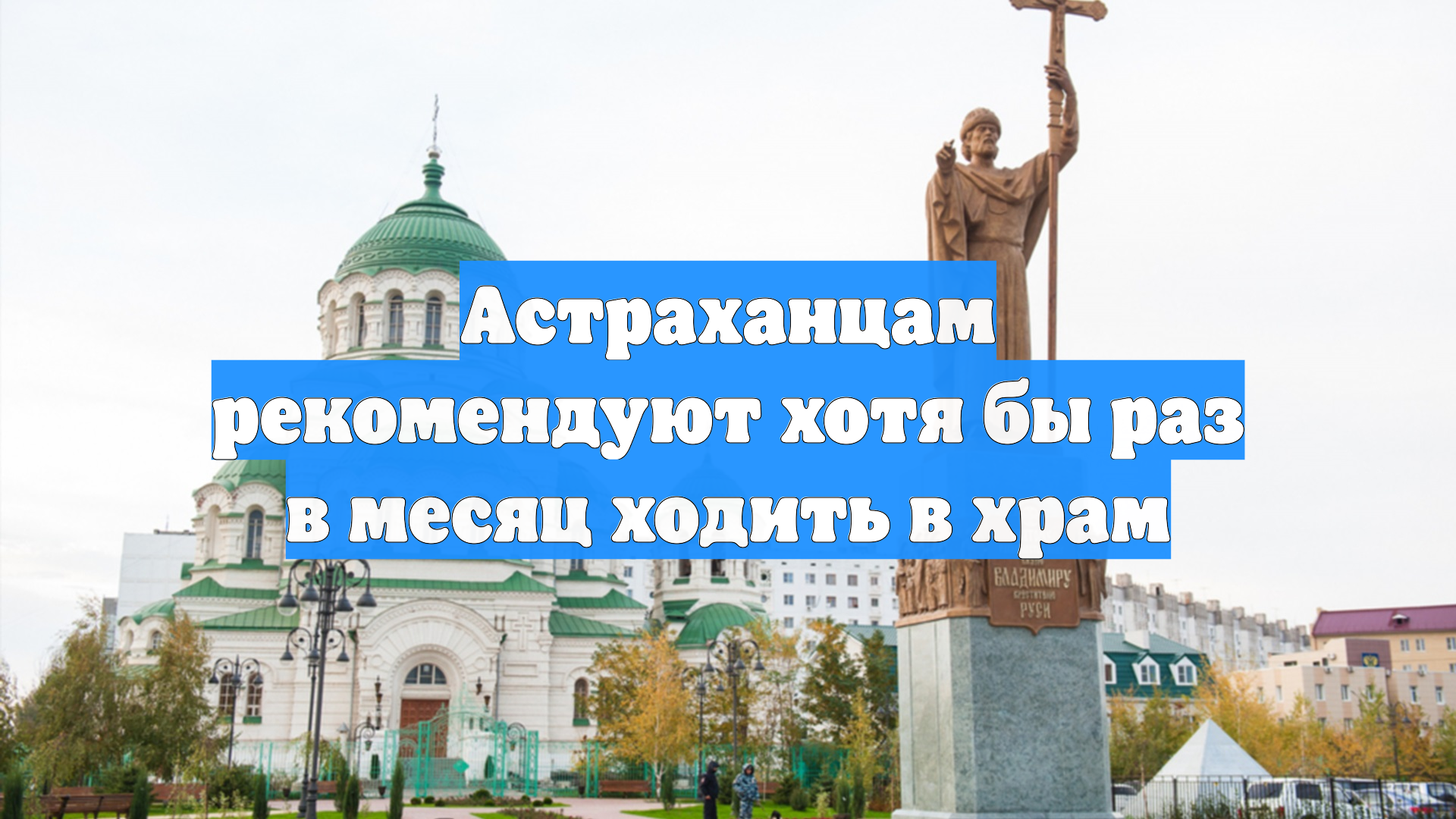 Астраханцам рекомендуют хотя бы раз в месяц ходить в храм