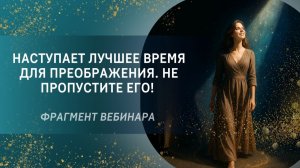 Наступает лучшее время для преображения. Не пропустите его!  Фрагмент бесплатного вебинара