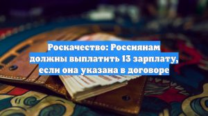 Роскачество: Россиянам должны выплатить 13 зарплату, если она указана в договоре