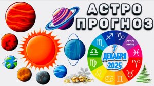 "АСТРОПРОГНОЗ на 7 ДЕКАБРЯ 2025 года"!!!
