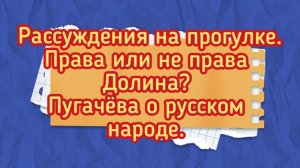 Рассуждения на прогулке.Права или не права Долина?Пугачева о русском народе.