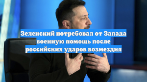 Зеленский потребовал от Запада военную помощь после российских ударов возмездия