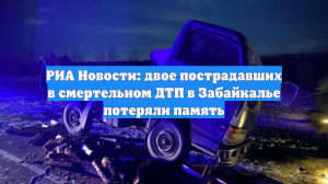 РИА Новости: двое пострадавших в смертельном ДТП в Забайкалье потеряли память