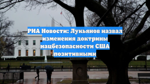РИА Новости: Лукьянов назвал изменения доктрины нацбезопасности США позитивными