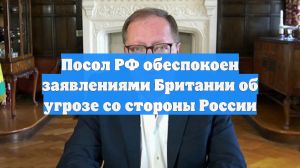 Посол РФ обеспокоен заявлениями Британии об угрозе со стороны России