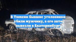 В Тюмени бывшие уголовники убили мужчину, а его авто вывезли в Екатеринбург