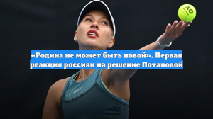 «Родина не может быть новой». Первая реакция россиян на решение Потаповой