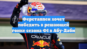 Ферстаппен хочет победить в решающей гонке сезона Ф1 в Абу-Даби