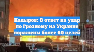 Кадыров: В ответ на удар по Грозному на Украине поражены более 60 целей