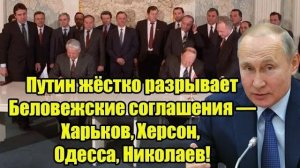 Путин жёстко разрывает Беловежские соглашения Харьков Херсон Одесса Николаев