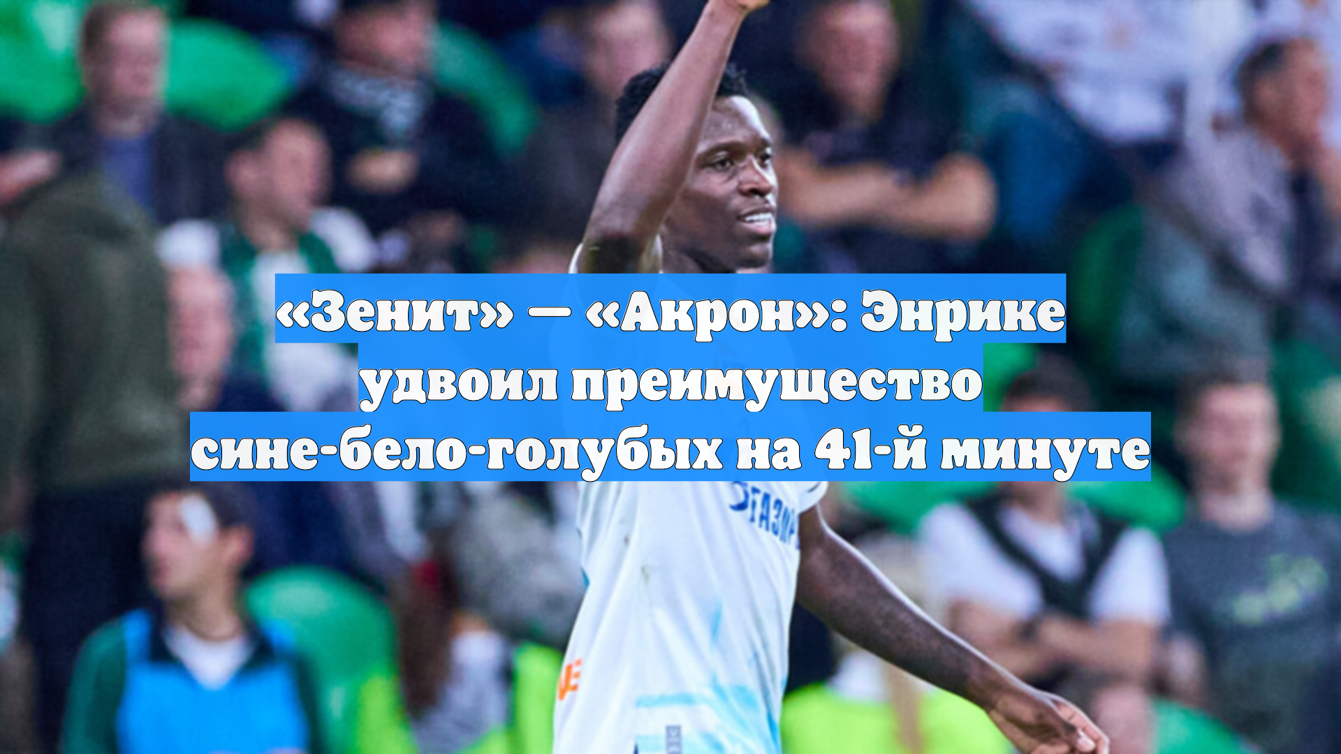 «Зенит» — «Акрон»: Энрике удвоил преимущество сине-бело-голубых на 41-й минуте