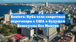 Reuters: Куба вела секретные переговоры с США о будущем Венесуэлы без Мадуро
