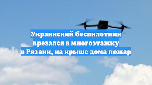 Украинский беспилотник врезался в многоэтажку в Рязани, на крыше дома пожар