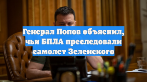 Генерал Попов объяснил, чьи БПЛА преследовали самолет Зеленского