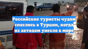 Российские туристы чудом спаслись в Турции, когда их автодом унесло в море
