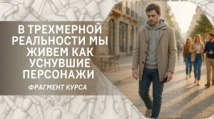 В трехмерной реальности мы живем как уснувшие персонажи (фрагмент курса)