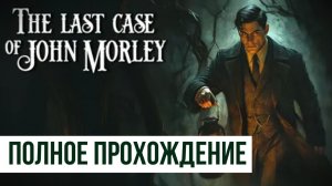 The Last Case of John Morley ▶ Полное прохождение