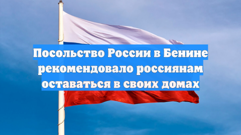 Посольство России в Бенине рекомендовало россиянам оставаться в своих домах