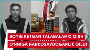 BOYIB KETGAN TALABALAR O‘QISH O‘RNIGA NARKOSAVDOGARLIK QILDI