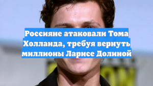Россияне атаковали Тома Холланда, требуя вернуть миллионы Ларисе Долиной