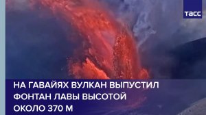 На Гавайях вулкан выпустил фонтан лавы высотой около 370 м