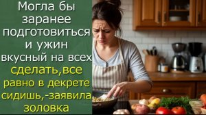 Могла бы заранее подготовиться и ужин  на всех сделать, все равно в декрете сидишь,- заявила золовка