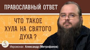 ЧТО ТАКОЕ ХУЛА НА СВЯТОГО ДУХА ?  Иеромонах Александр (Митрофанов)