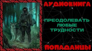 АУДИОКНИГА ПОПАДАНЦЫ: ПРЕОДОЛЕВАТЬ ЛЮБЫЕ ТРУДНОСТИ