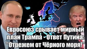 Евросоюз срывает мирный план Трампа - Ответ Путина Отрежем от Чёрного моря!
