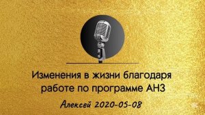 2020-05-08 Алексей - Изменения в моей жизни благодаря работе по программе АНЗ