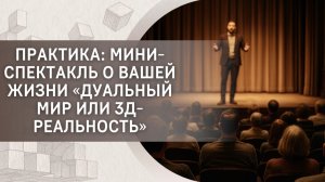 Практика: мини-спектакль о вашей жизни «Дуальный мир или 3Д-реальность»