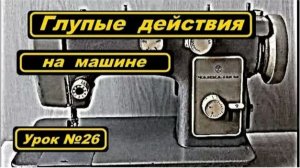 026 Глупые действия на швейной машине