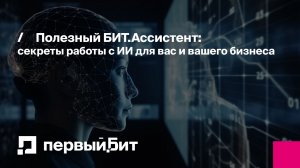 Полезный БИТ.Ассистент: секреты работы с ИИ для вас и вашего бизнеса | Первый Бит