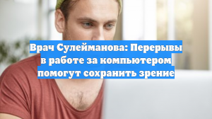 Врач Сулейманова: Перерывы в работе за компьютером помогут сохранить зрение