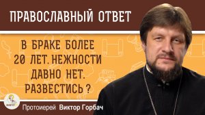 В браке более 20 лет. Нежности давно нет. Развестись?  Протоиерей Виктор Горбач