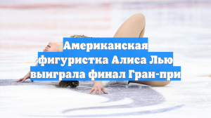 Американская фигуристка Алиса Лью выиграла финал Гран-при