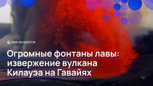 Огромные вулканы лавы: извержение вулкана Килауэа на Гавайях