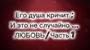 Его душа кричит и это не случайно …ЛЮБОВЬ/Часть 1