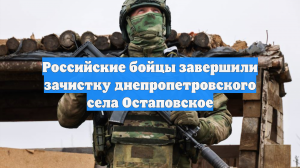 Российские бойцы завершили зачистку днепропетровского села Остаповское
