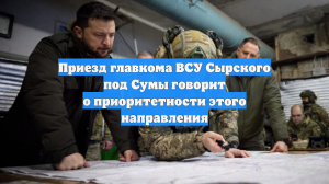 Приезд главкома ВСУ Сырского под Сумы говорит о приоритетности этого направления