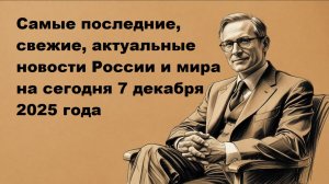 Самые последние, свежие, актуальные новости России и мира на сегодня 7 декабря 2025 года