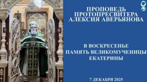 Проповедь Протопресвитера Алексия Аверьянова в воскресенье 7.12.25г, память Великомученицы Екатерины